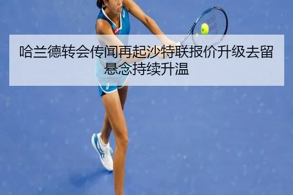哈兰德转会传闻再起沙特联报价升级去留悬念持续升温 | JIUYOUSPORTS