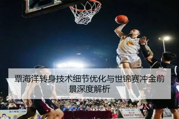 覃海洋转身技术细节优化与世锦赛冲金前景深度解析 | JIUYOUSPORTS