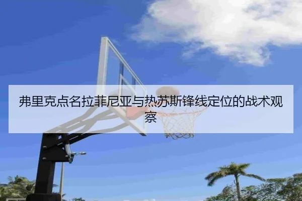 弗里克点名拉菲尼亚与热苏斯锋线定位的战术观察 | JIUYOUSPORTS