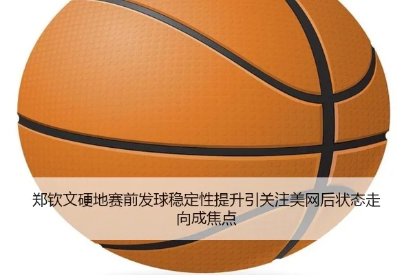 郑钦文硬地赛前发球稳定性提升引关注美网后状态走向成焦点 | JIUYOUSPORTS