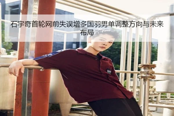 石宇奇首轮网前失误增多国羽男单调整方向与未来布局 | JIUYOUSPORTS