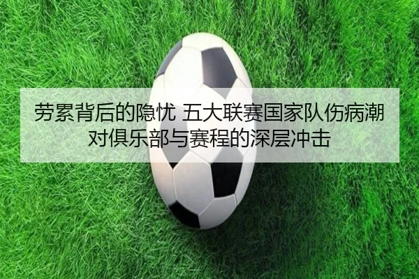 劳累背后的隐忧 五大联赛国家队伤病潮对俱乐部与赛程的深层冲击（JIUYOUSPORTS）